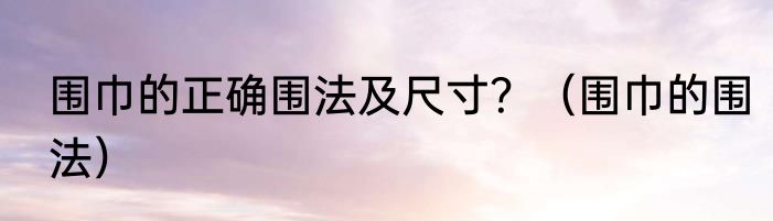 围巾的正确围法及尺寸？（围巾的围法）