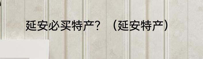 延安必买特产？（延安特产）