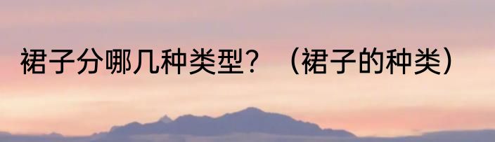 裙子分哪几种类型？（裙子的种类）