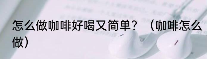 怎么做咖啡好喝又简单？（咖啡怎么做）