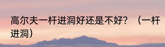 高尔夫一杆进洞好还是不好？（一杆进洞）