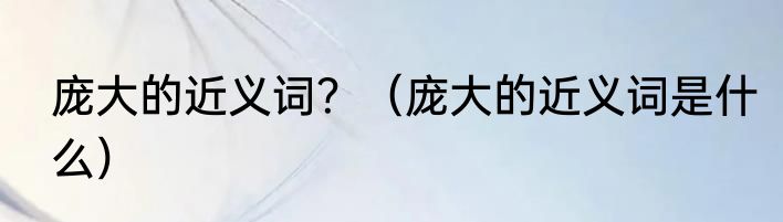 庞大的近义词？（庞大的近义词是什么）