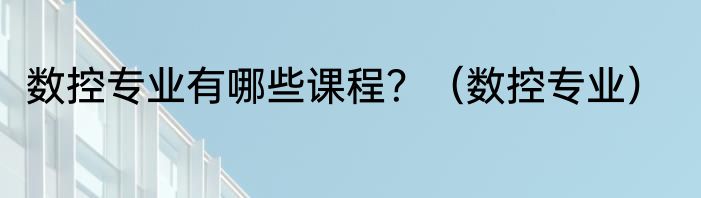 数控专业有哪些课程？（数控专业）