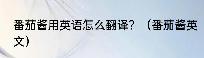 番茄酱用英语怎么翻译？（番茄酱英文）