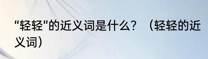“轻轻”的近义词是什么？（轻轻的近义词）