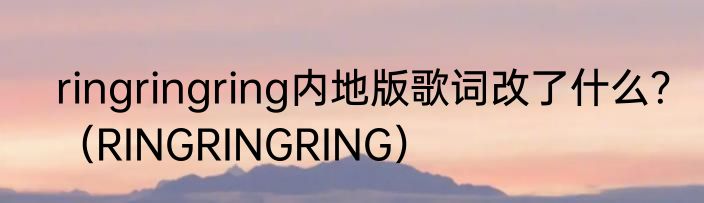 ringringring内地版歌词改了什么？（RINGRINGRING）