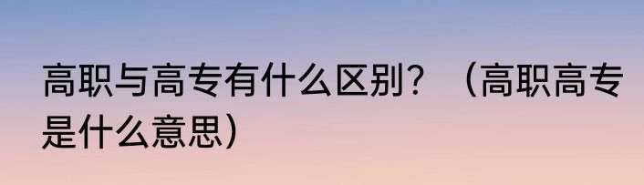 高职与高专有什么区别？（高职高专是什么意思）