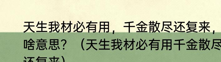 天生我材必有用，千金散尽还复来，啥意思？（天生我材必有用千金散尽还复来）