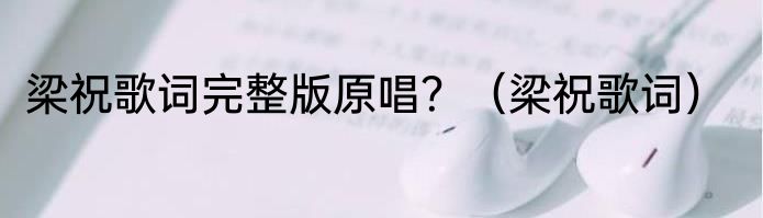 梁祝歌词完整版原唱？（梁祝歌词）