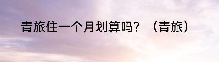 青旅住一个月划算吗？（青旅）