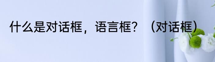 什么是对话框，语言框？（对话框）