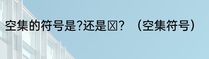 空集的符号是?还是φ？（空集符号）
