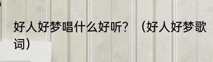 好人好梦唱什么好听？（好人好梦歌词）
