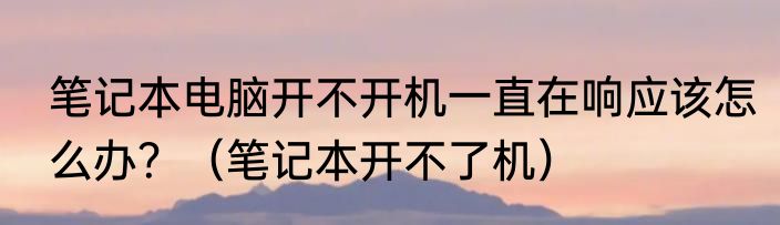 笔记本电脑开不开机一直在响应该怎么办？（笔记本开不了机）