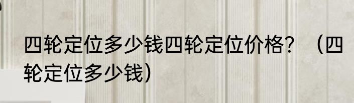 四轮定位多少钱四轮定位价格？（四轮定位多少钱）