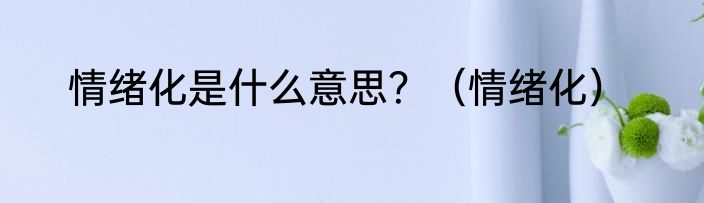 情绪化是什么意思?(情绪化)