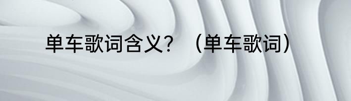 单车歌词含义？（单车歌词）