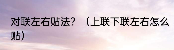 对联左右贴法？（上联下联左右怎么贴）