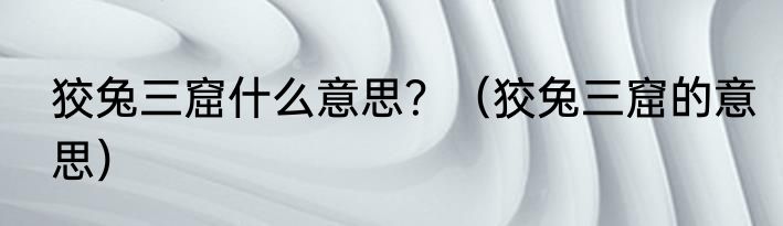 狡兔三窟什么意思？（狡兔三窟的意思）