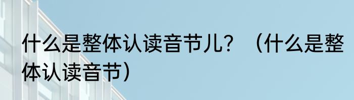 什么是整体认读音节儿？（什么是整体认读音节）