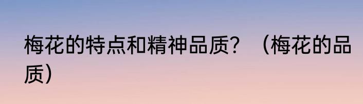 梅花的特点和精神品质?(梅花的品质)