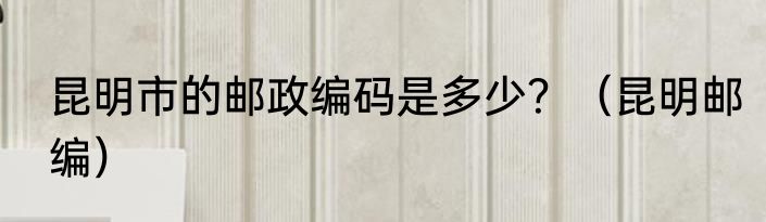 昆明市的邮政编码是多少？（昆明邮编）