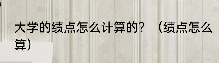 大学的绩点怎么计算的？（绩点怎么算）