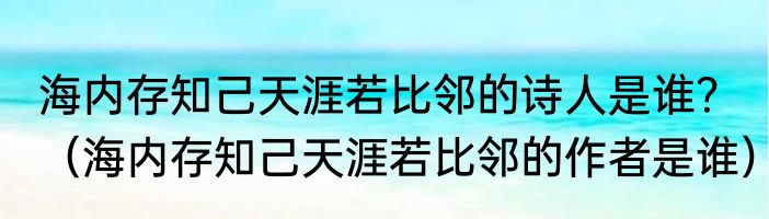 海内存知己天涯若比邻的诗人是谁？（海内存知己天涯若比邻的作者是谁）