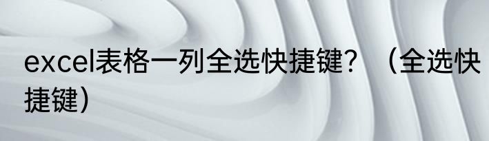 excel表格一列全选快捷键？（全选快捷键）