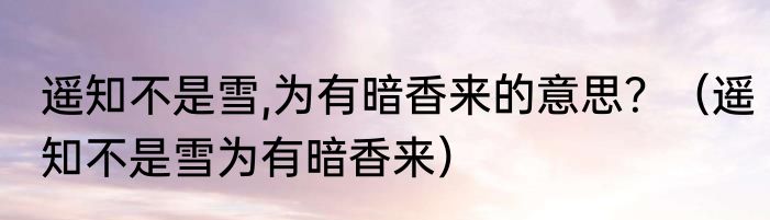 遥知不是雪,为有暗香来的意思？（遥知不是雪为有暗香来）