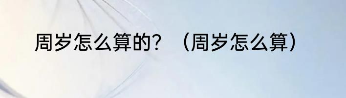 周岁怎么算的？（周岁怎么算）