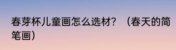 春芽杯儿童画怎么选材？（春天的简笔画）
