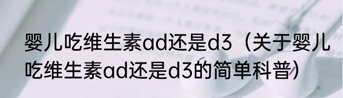 婴儿吃维生素ad还是d3（关于婴儿吃维生素ad还是d3的简单科普）