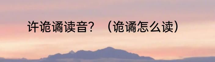 许诡谲读音？（诡谲怎么读）