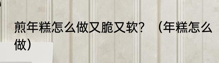 煎年糕怎么做又脆又软？（年糕怎么做）