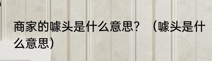 商家的噱头是什么意思？（噱头是什么意思）