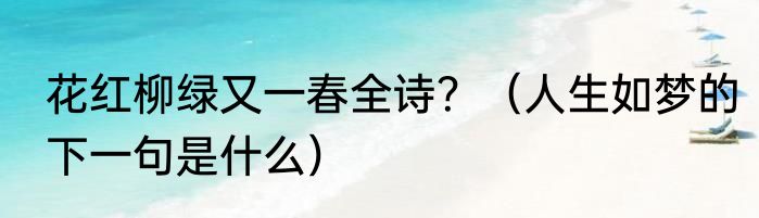 花红柳绿又一春全诗？（人生如梦的下一句是什么）