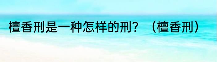 檀香刑是一种怎样的刑？（檀香刑）