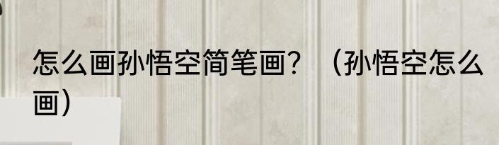 怎么画孙悟空简笔画？（孙悟空怎么画）