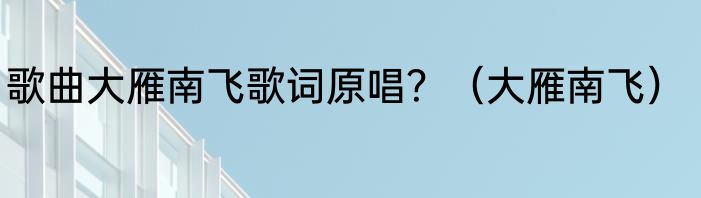 歌曲大雁南飞歌词原唱？（大雁南飞）