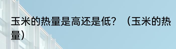 玉米的热量是高还是低？（玉米的热量）