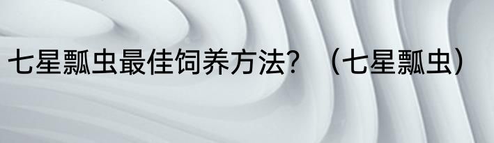 七星瓢虫最佳饲养方法？（七星瓢虫）