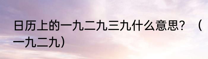 日历上的一九二九三九什么意思？（一九二九）