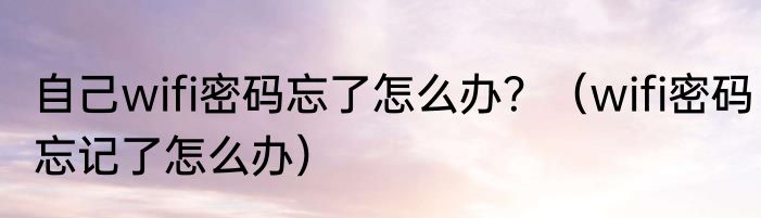 自己wifi密码忘了怎么办？（wifi密码忘记了怎么办）