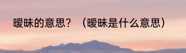 暧昧的意思？（暧昧是什么意思）