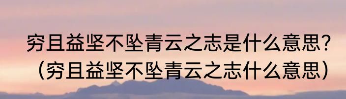 穷且益坚不坠青云之志是什么意思？（穷且益坚不坠青云之志什么意思）