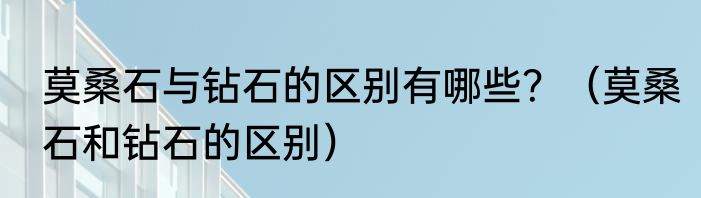 莫桑石与钻石的区别有哪些？（莫桑石和钻石的区别）