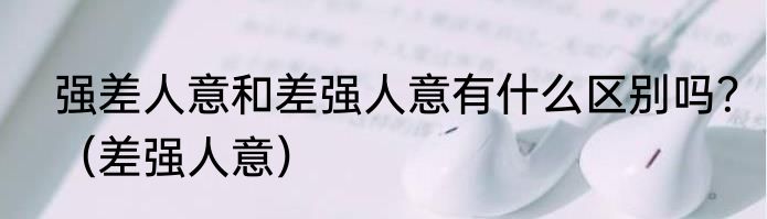 强差人意和差强人意有什么区别吗？（差强人意）