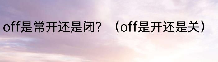 off是常开还是闭？（off是开还是关）