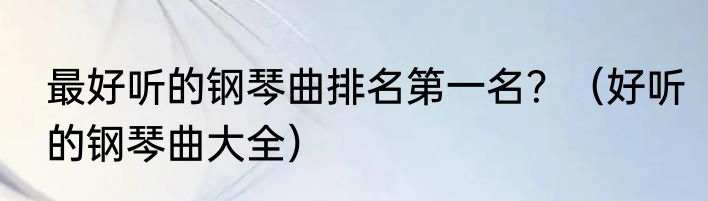 最好听的钢琴曲排名第一名？（好听的钢琴曲大全）